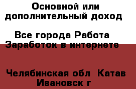 Основной или дополнительный доход - Все города Работа » Заработок в интернете   . Челябинская обл.,Катав-Ивановск г.